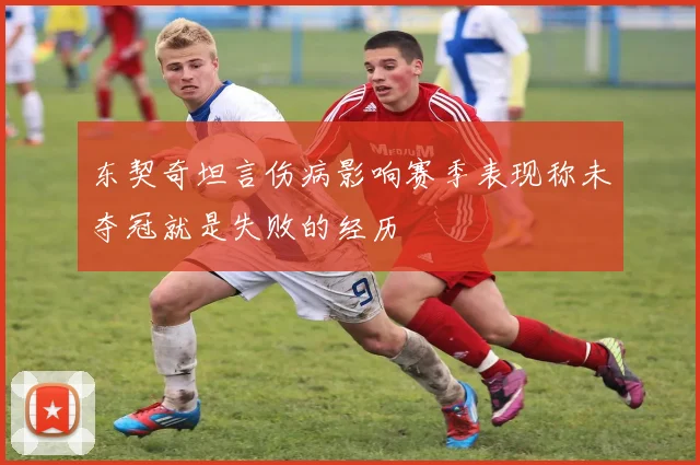 东契奇坦言伤病影响赛季表现称未夺冠就是失败的经历