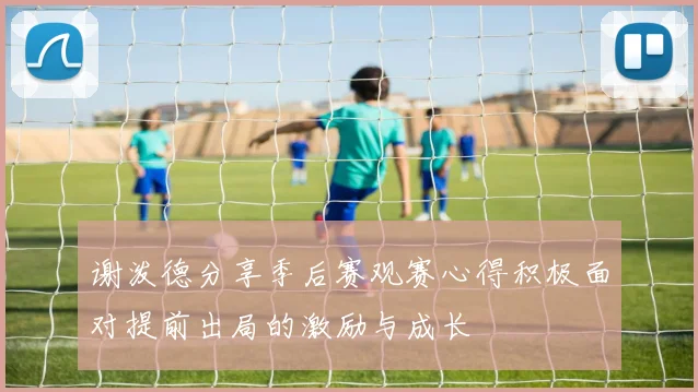 谢泼德分享季后赛观赛心得积极面对提前出局的激励与成长