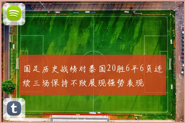 国足历史战绩对泰国20胜6平6负连续三场保持不败展现强势表现
