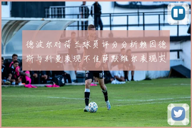 德波尔对荷兰球员评分分析赖因德斯与科曼表现不佳萨默维尔表现突出