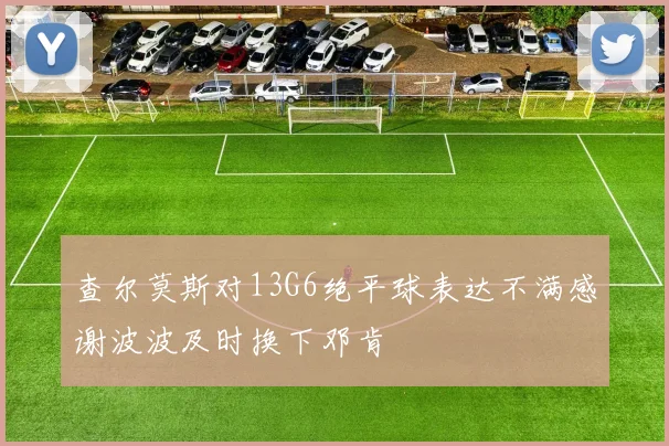 查尔莫斯对13G6绝平球表达不满感谢波波及时换下邓肯