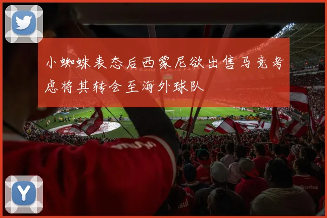 小蜘蛛表态后西蒙尼欲出售马竞考虑将其转会至海外球队