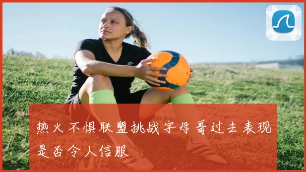 热火不惧联盟挑战字母哥过去表现是否令人信服