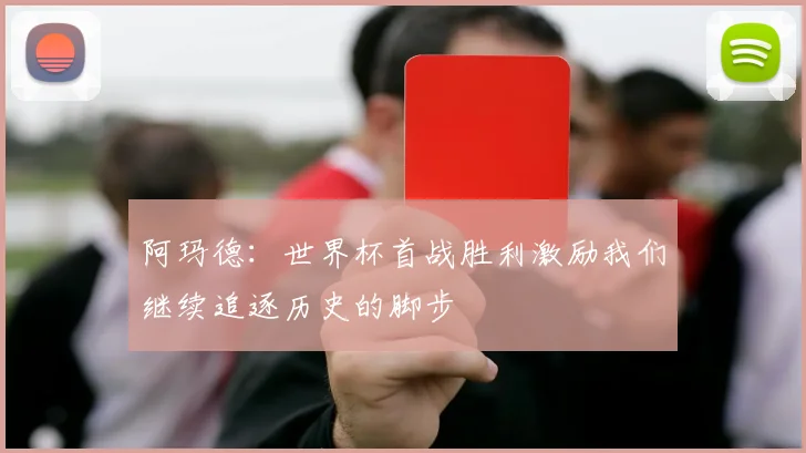 阿玛德：世界杯首战胜利激励我们继续追逐历史的脚步
