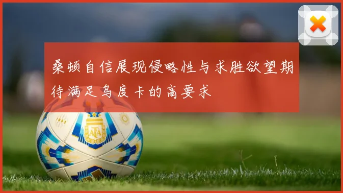 桑顿自信展现侵略性与求胜欲望期待满足乌度卡的高要求