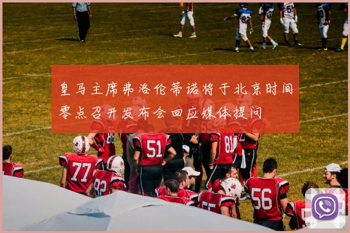 皇马主席弗洛伦蒂诺将于北京时间零点召开发布会回应媒体提问