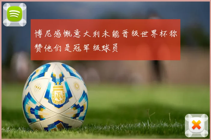 博尼感慨意大利未能晋级世界杯称赞他们是冠军级球员