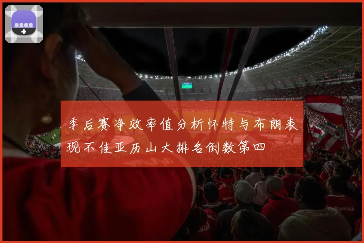 季后赛净效率值分析怀特与布朗表现不佳亚历山大排名倒数第四