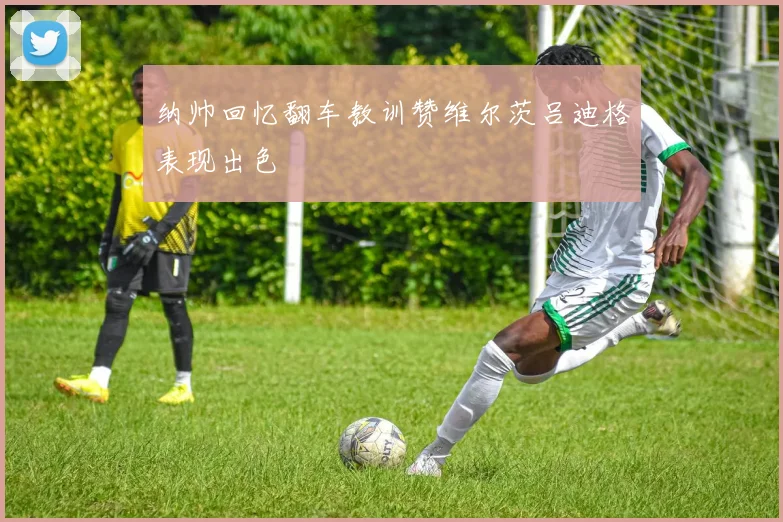 纳帅回忆翻车教训赞维尔茨吕迪格表现出色