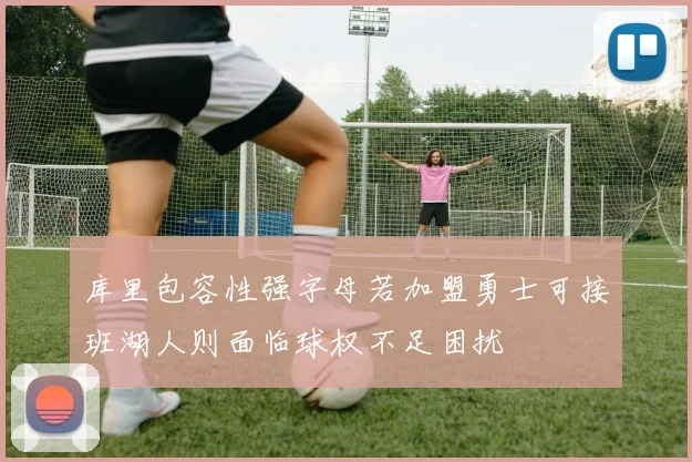 库里包容性强字母若加盟勇士可接班湖人则面临球权不足困扰