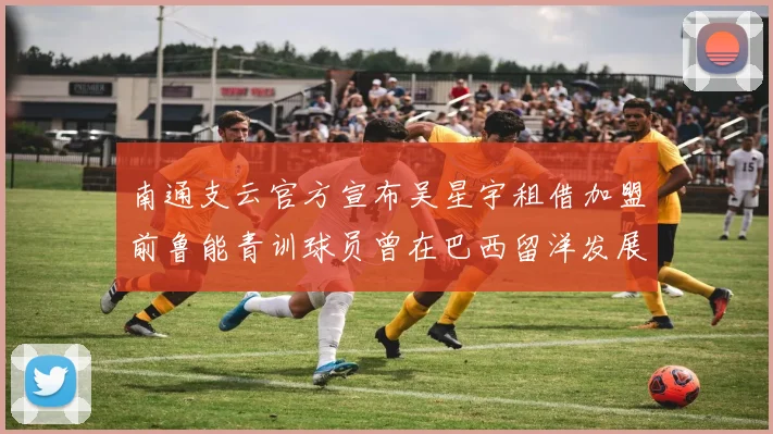 南通支云官方宣布吴星宇租借加盟前鲁能青训球员曾在巴西留洋发展