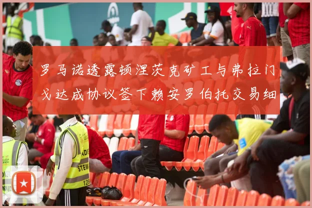 罗马诺透露顿涅茨克矿工与弗拉门戈达成协议签下赖安罗伯托交易细节