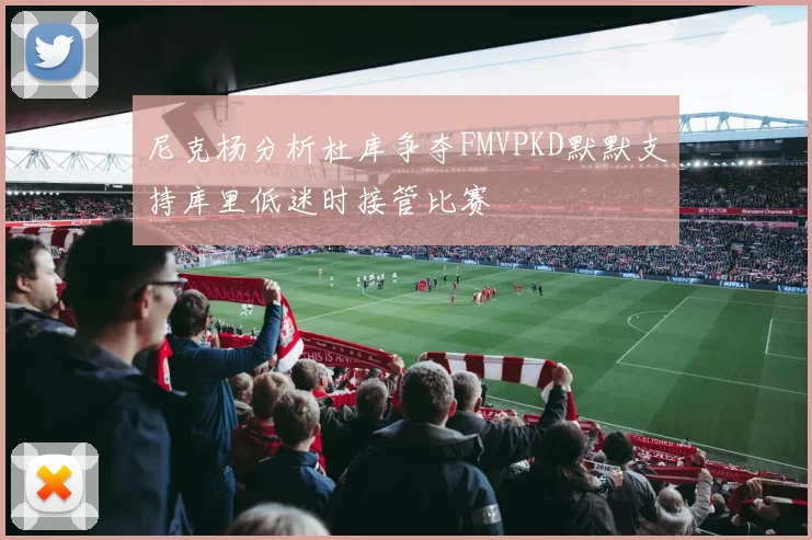 尼克杨分析杜库争夺FMVPKD默默支持库里低迷时接管比赛