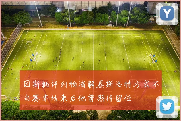 因斯批评利物浦解雇斯洛特方式不当赛季结束后他曾期待留任