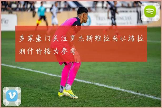 多家豪门关注罗杰斯维拉或以格拉利什价格为参考