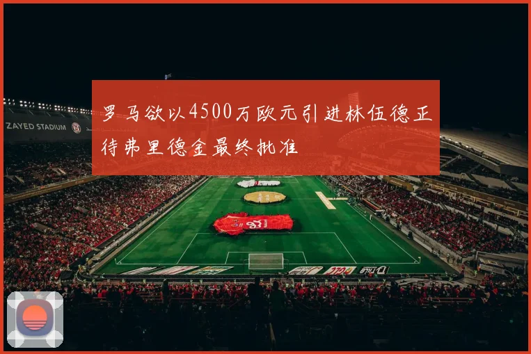 罗马欲以4500万欧元引进林伍德正待弗里德金最终批准