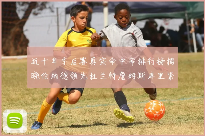 近十年季后赛真实命中率排行榜揭晓伦纳德领先杜兰特詹姆斯库里紧随其后
